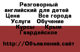 Разговорный английский для детей › Цена ­ 400 - Все города Услуги » Обучение. Курсы   . Крым,Гвардейское